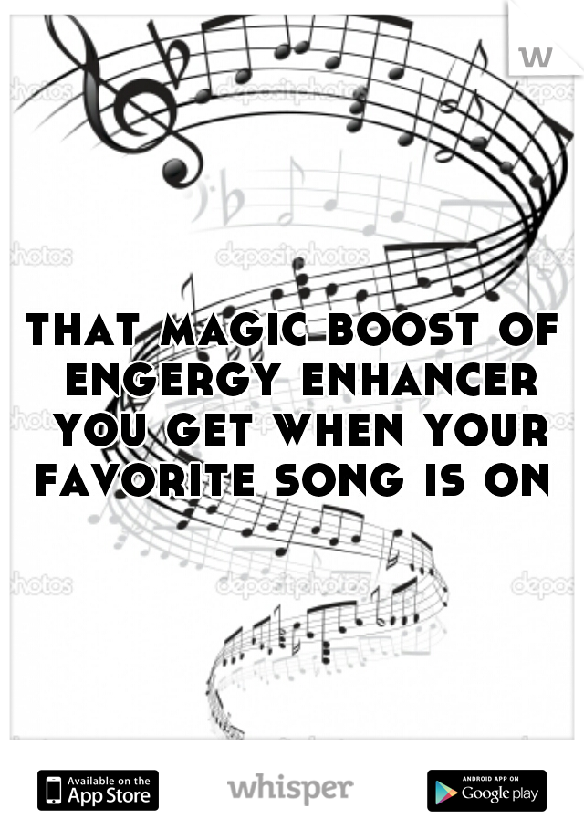 that magic boost of engergy enhancer you get when your favorite song is on 