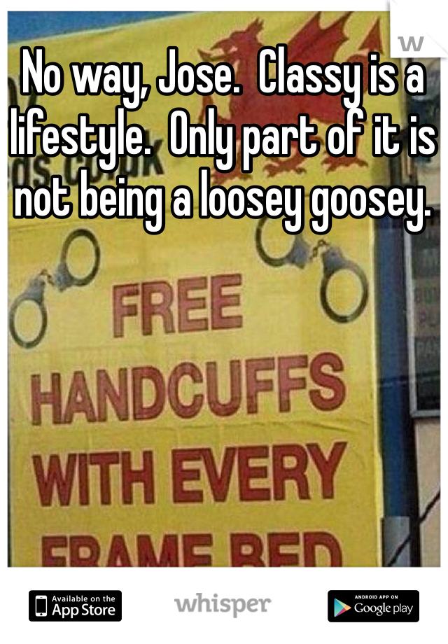 No way, Jose.  Classy is a lifestyle.  Only part of it is not being a loosey goosey.