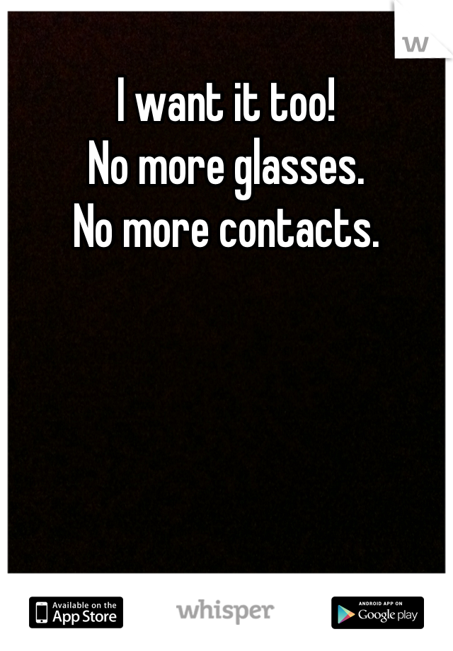 I want it too! 
No more glasses. 
No more contacts.