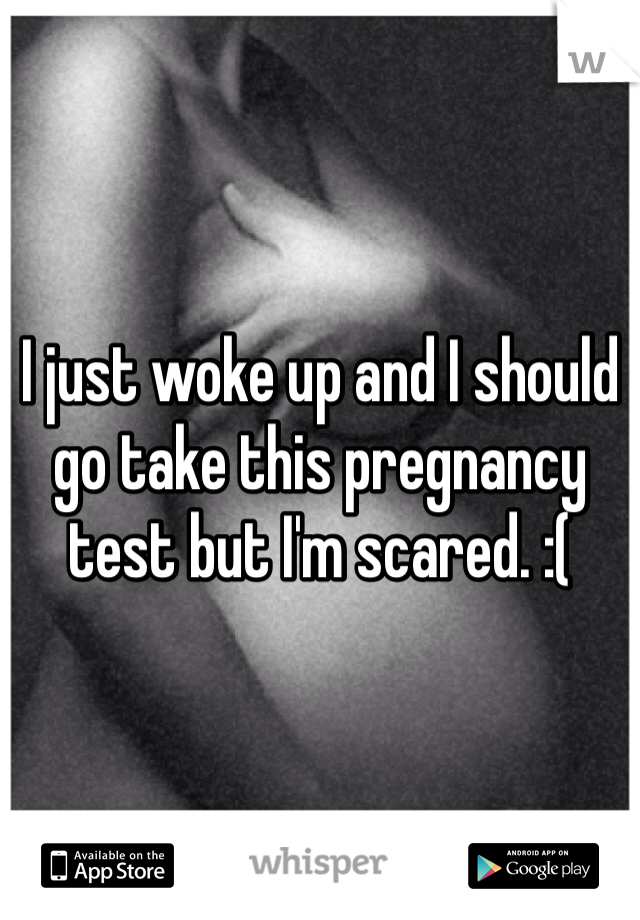 I just woke up and I should go take this pregnancy test but I'm scared. :(
