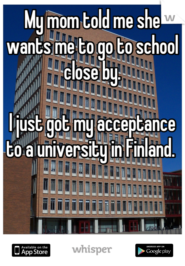 My mom told me she wants me to go to school close by.

I just got my acceptance to a university in Finland. 