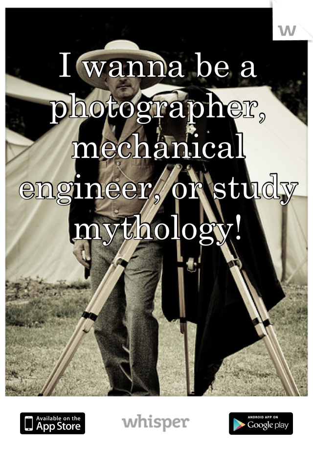 I wanna be a photographer, mechanical engineer, or study mythology!