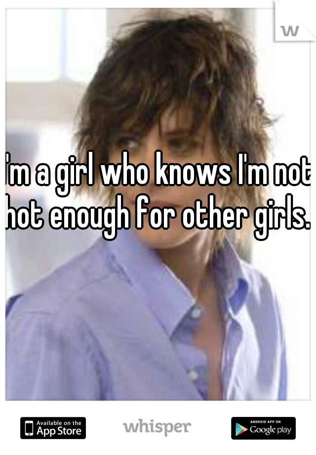 I'm a girl who knows I'm not hot enough for other girls. 