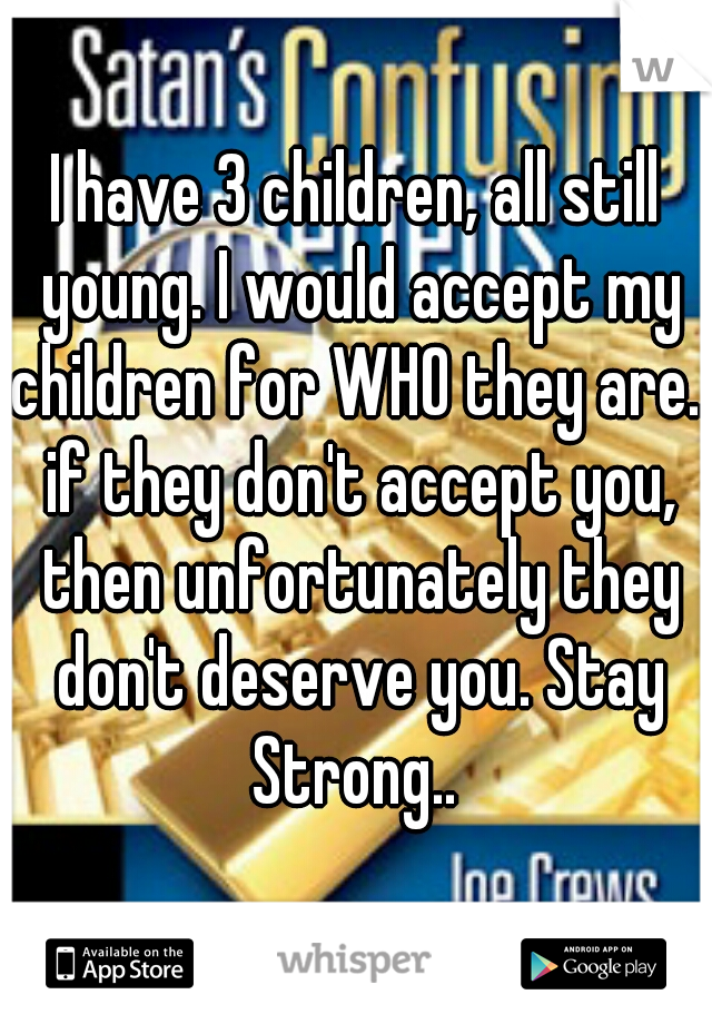 I have 3 children, all still young. I would accept my children for WHO they are.. if they don't accept you, then unfortunately they don't deserve you. Stay Strong.. 