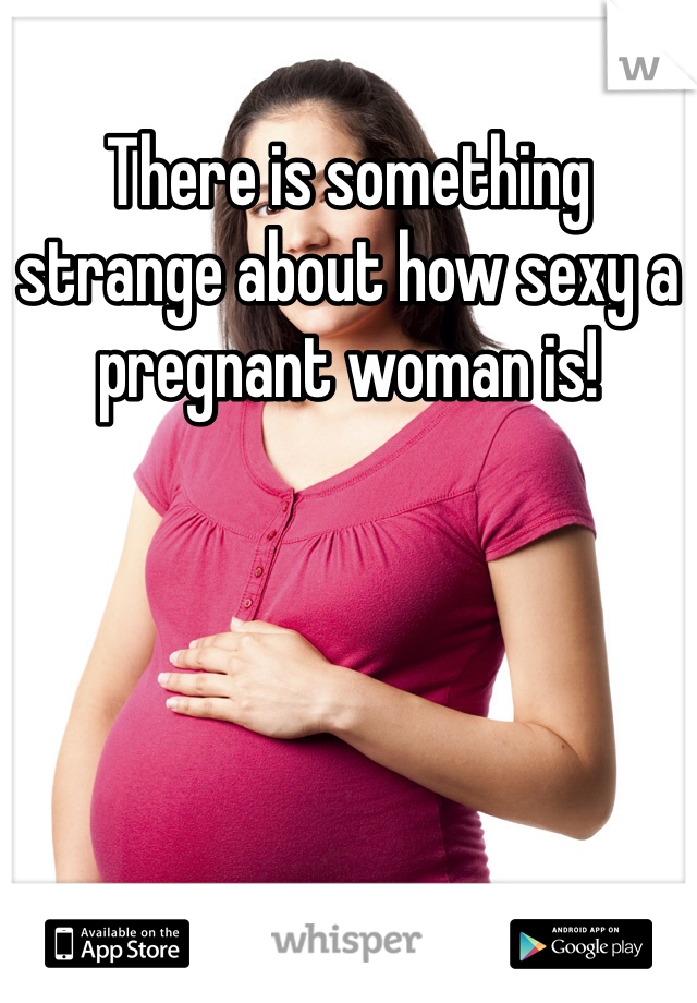 There is something strange about how sexy a pregnant woman is! 