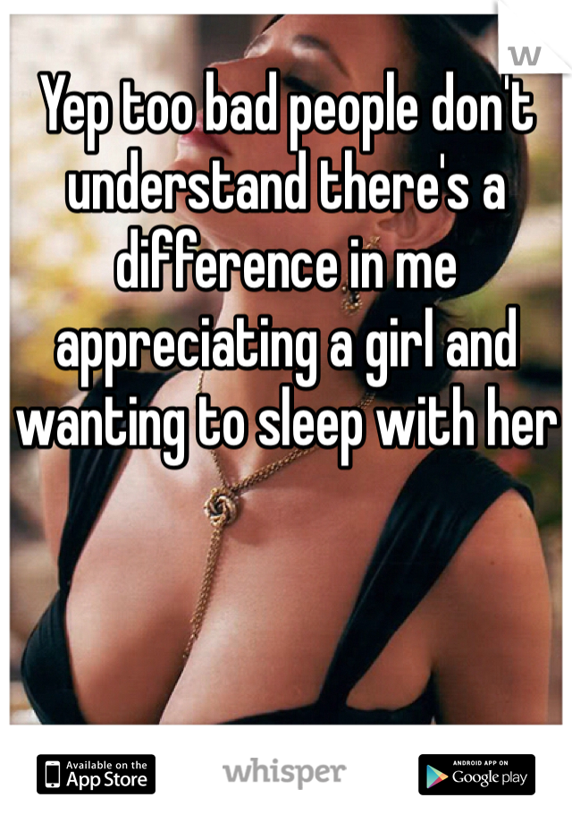 Yep too bad people don't understand there's a difference in me appreciating a girl and wanting to sleep with her 
