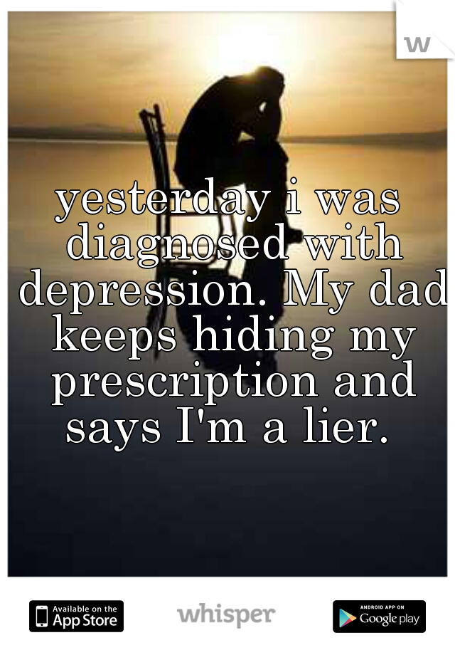 yesterday i was diagnosed with depression. My dad keeps hiding my prescription and says I'm a lier. 