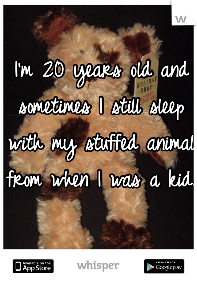 I'm 20 years old and sometimes I still sleep with my stuffed animal from when I was a kid.