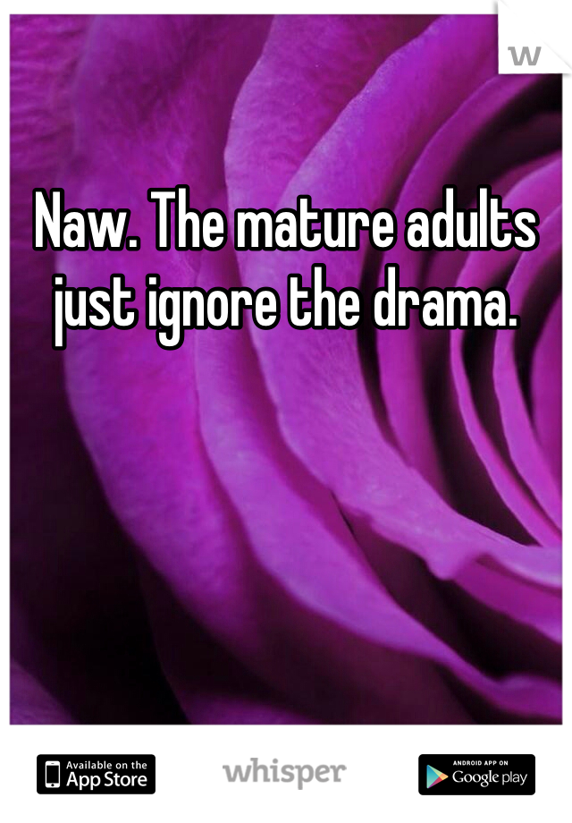 Naw. The mature adults just ignore the drama.