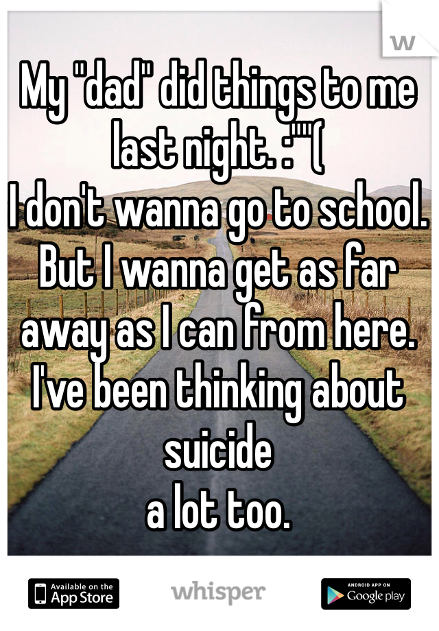 My "dad" did things to me last night. :""( 
I don't wanna go to school. But I wanna get as far away as I can from here. 
I've been thinking about suicide 
a lot too. 
