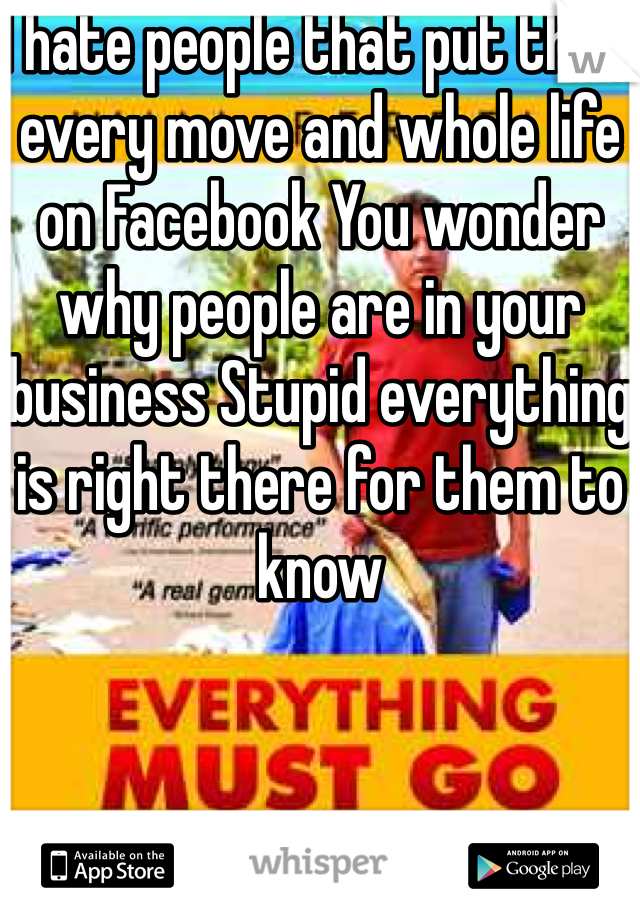 I hate people that put their every move and whole life on Facebook You wonder why people are in your business Stupid everything is right there for them to know
