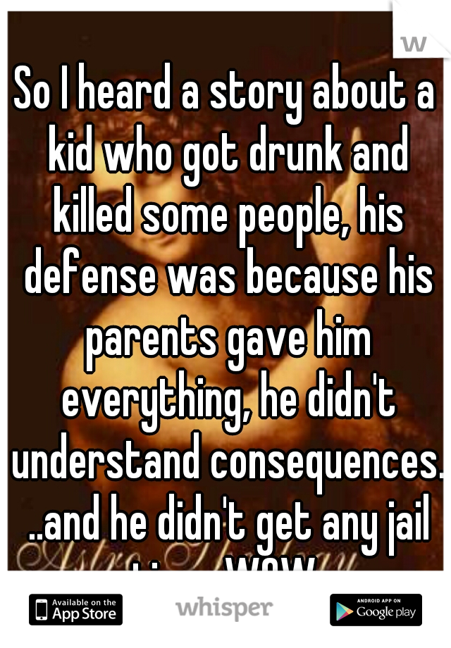So I heard a story about a kid who got drunk and killed some people, his defense was because his parents gave him everything, he didn't understand consequences. ..and he didn't get any jail time. WOW 
