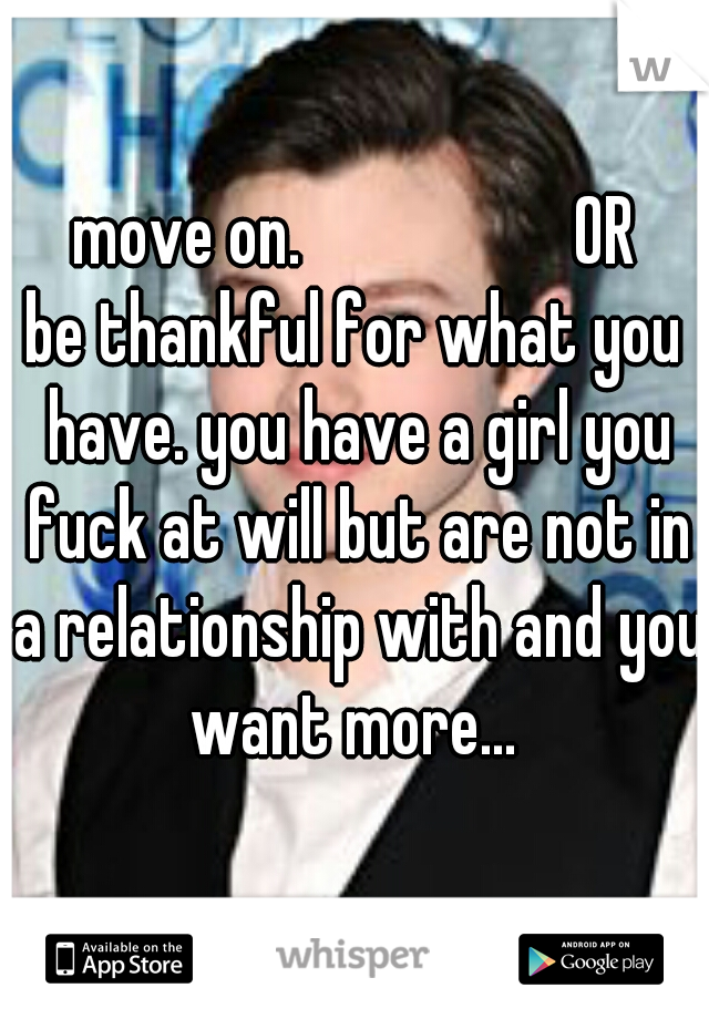 move on.                   OR
be thankful for what you have. you have a girl you fuck at will but are not in a relationship with and you want more... 