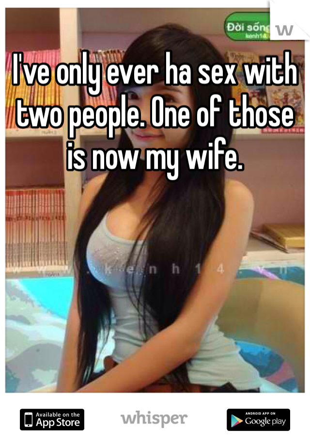 I've only ever ha sex with two people. One of those is now my wife.