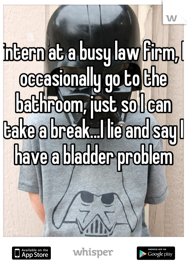 intern at a busy law firm, I occasionally go to the bathroom, just so I can take a break...I lie and say I have a bladder problem