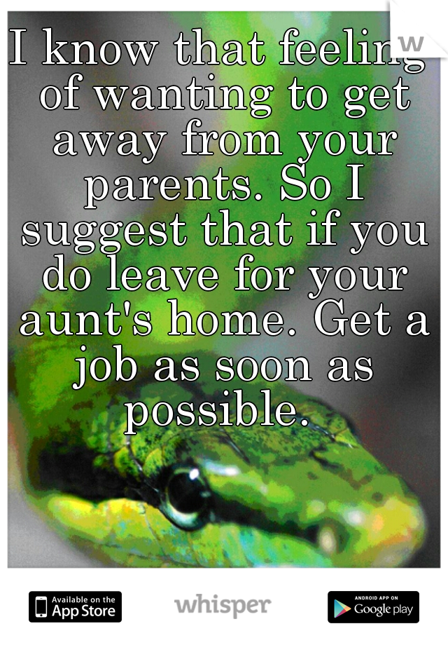 I know that feeling of wanting to get away from your parents. So I suggest that if you do leave for your aunt's home. Get a job as soon as possible. 