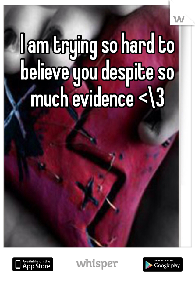 I am trying so hard to believe you despite so much evidence <\3