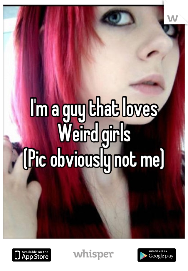 I'm a guy that loves
Weird girls
(Pic obviously not me)