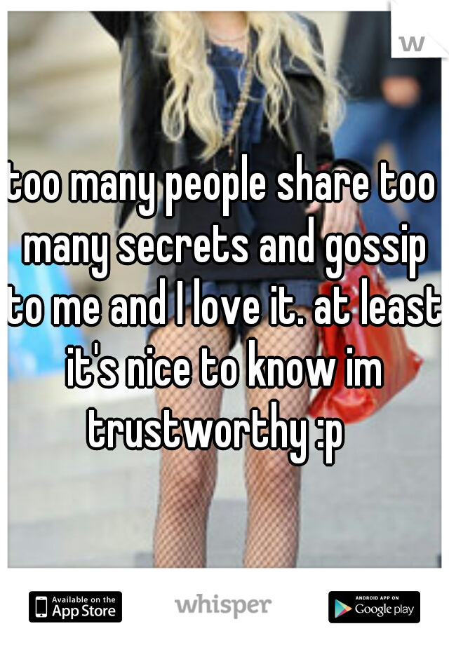 too many people share too many secrets and gossip to me and I love it. at least it's nice to know im trustworthy :p  