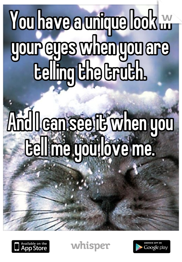 You have a unique look in your eyes when you are telling the truth.

And I can see it when you tell me you love me.