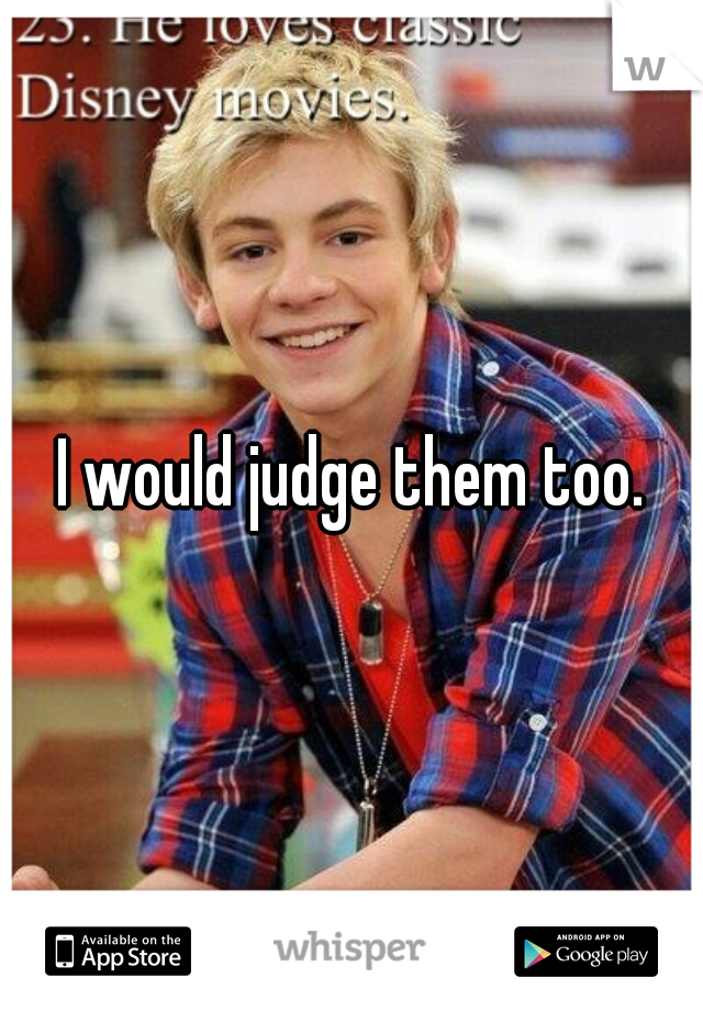 I would judge them too.