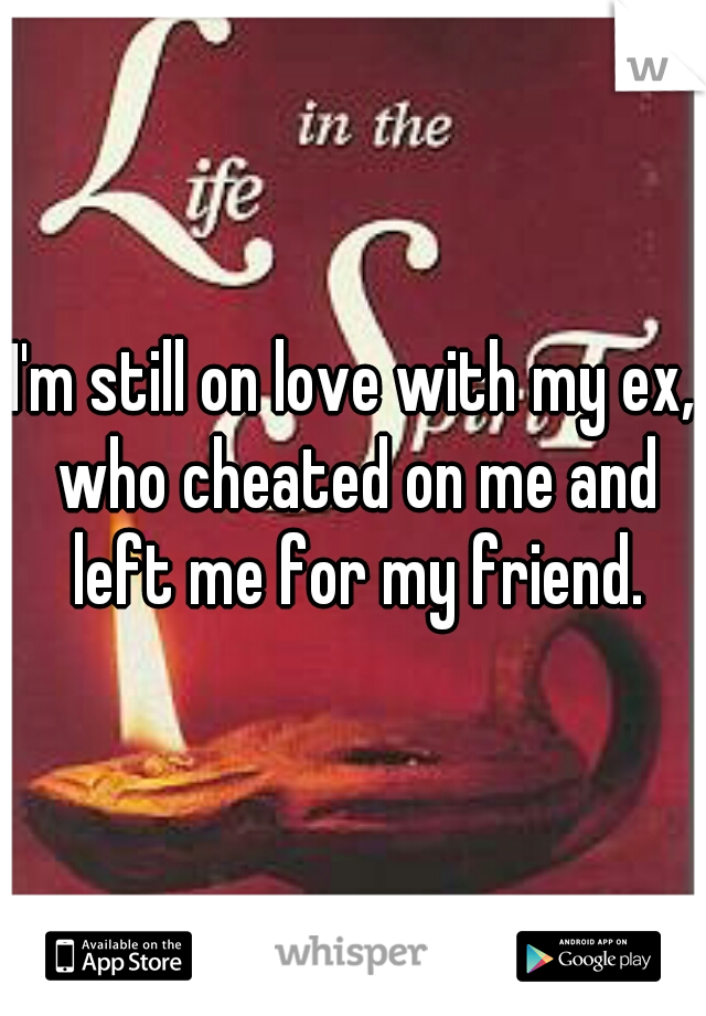 I'm still on love with my ex, who cheated on me and left me for my friend.