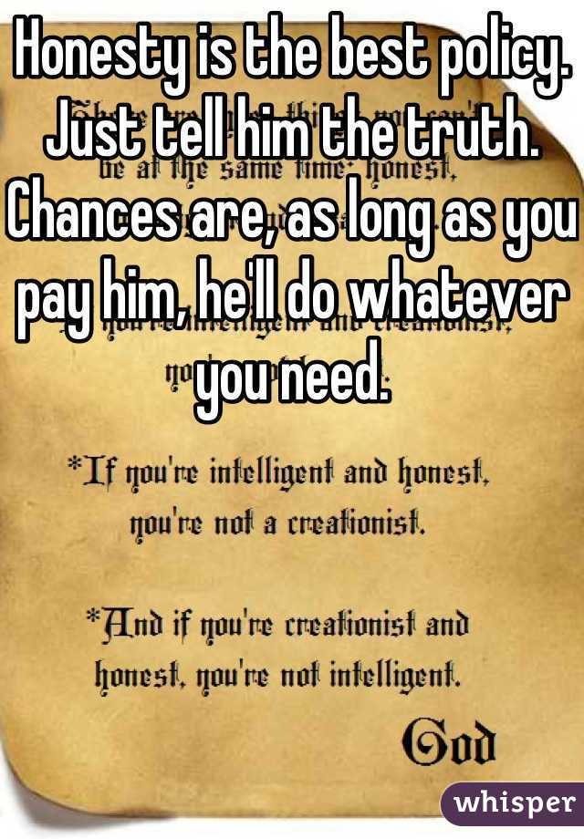 Honesty is the best policy. Just tell him the truth. Chances are, as long as you pay him, he'll do whatever you need.