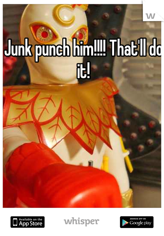 Junk punch him!!!! That'll do it!
