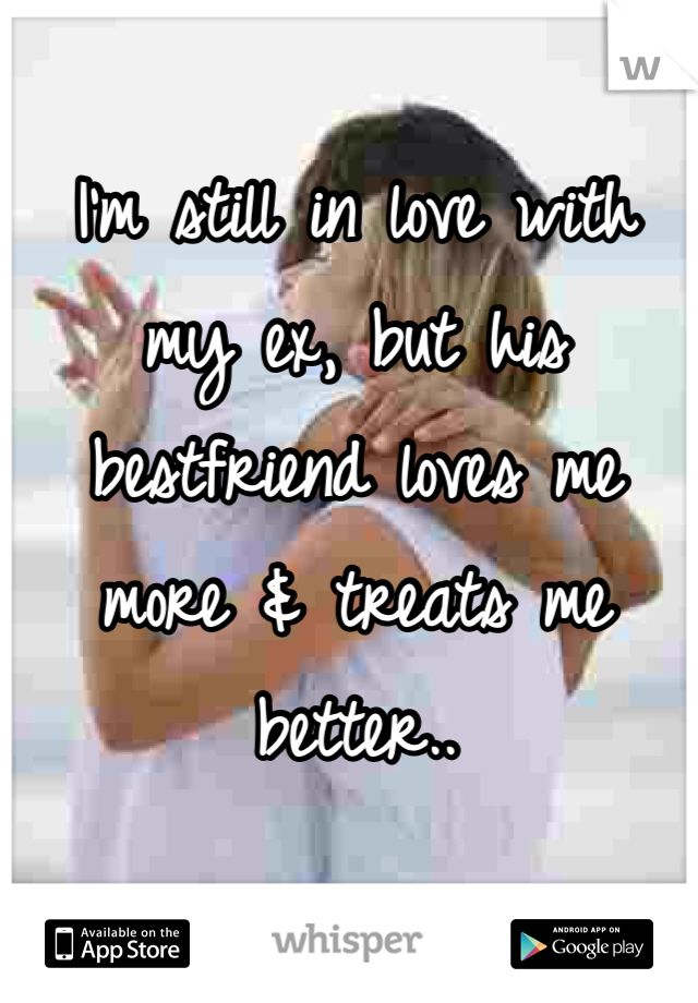 I'm still in love with my ex, but his bestfriend loves me more & treats me better..