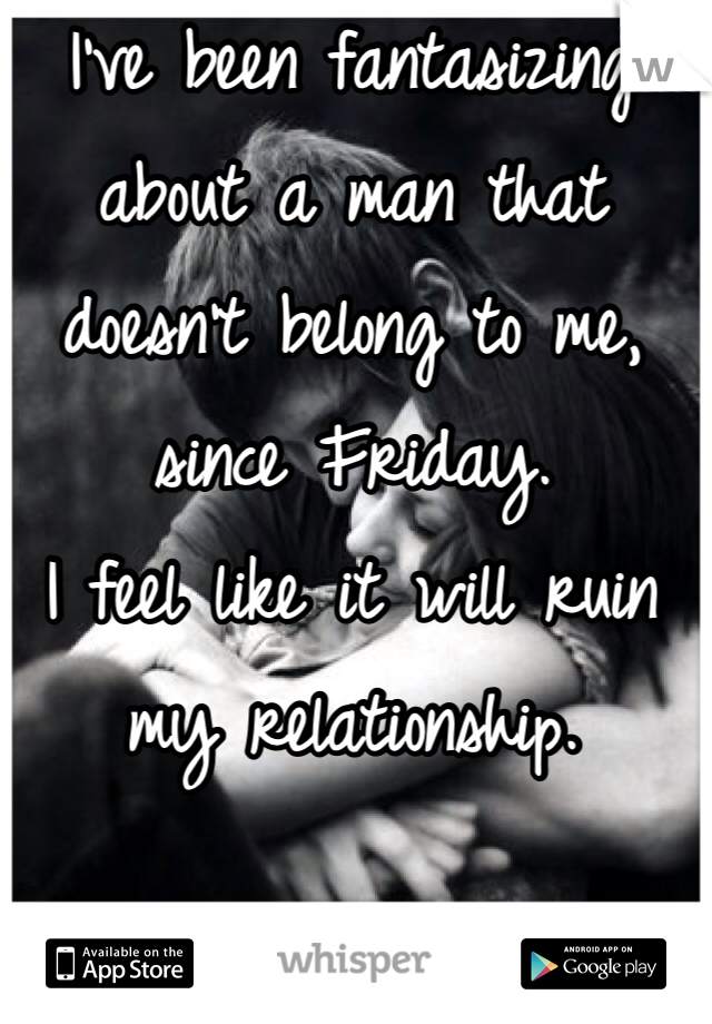 I've been fantasizing about a man that doesn't belong to me, since Friday. 
I feel like it will ruin my relationship. 

:(