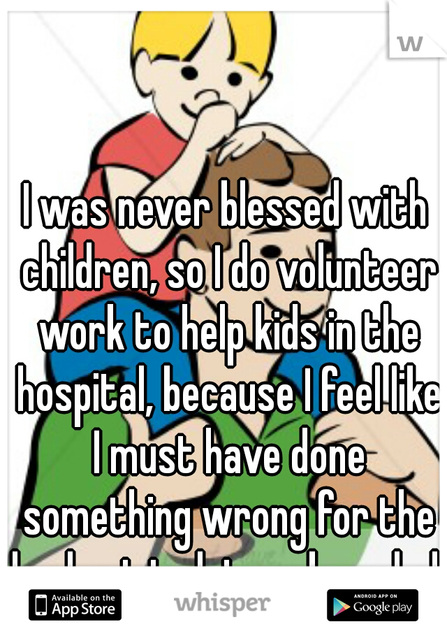 I was never blessed with children, so I do volunteer work to help kids in the hospital, because I feel like I must have done something wrong for the lord not to let me be a dad. 