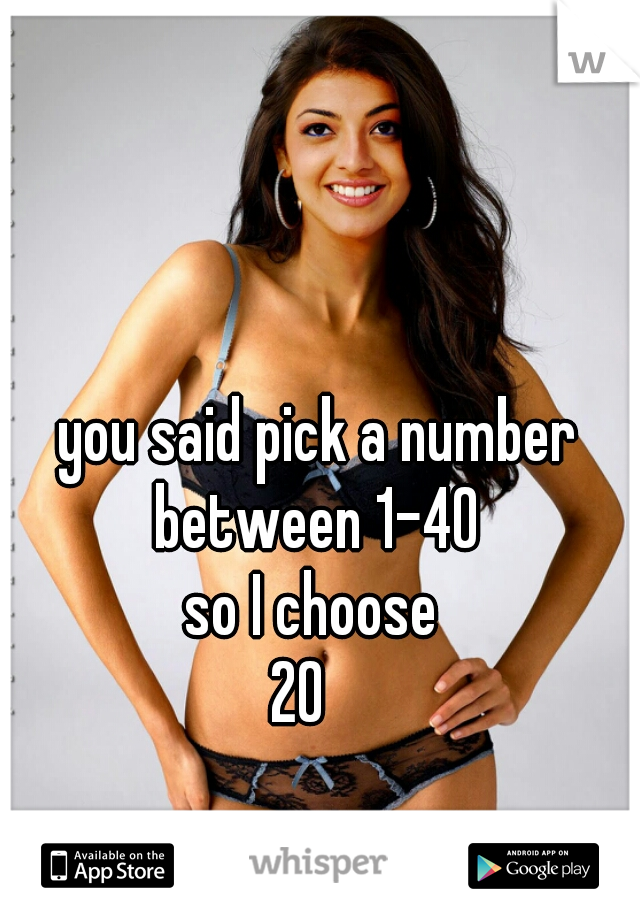 you said pick a number between 1-40 
so I choose 
20   