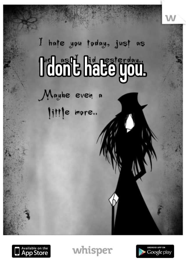 I don't hate you.  
