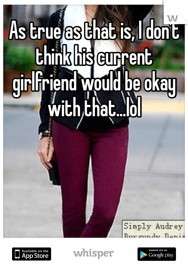 As true as that is, I don't think his current girlfriend would be okay with that...lol