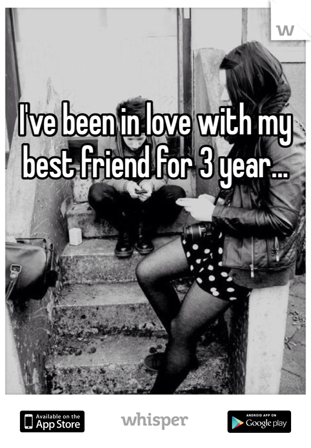 I've been in love with my best friend for 3 year... 
