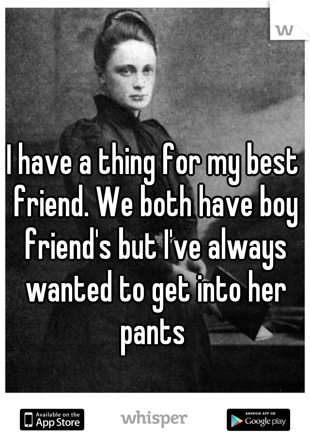 I have a thing for my best friend. We both have boy friend's but I've always wanted to get into her pants 