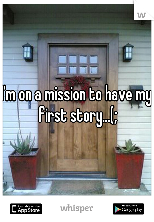 I'm on a mission to have my first story...(;