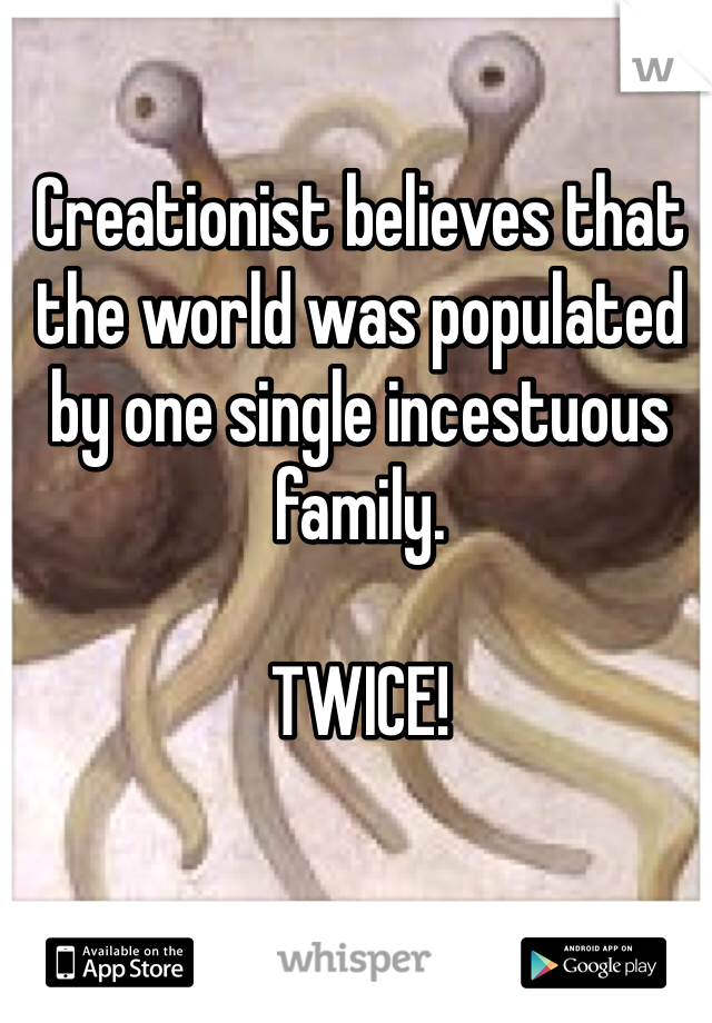 Creationist believes that the world was populated by one single incestuous family.

TWICE! 