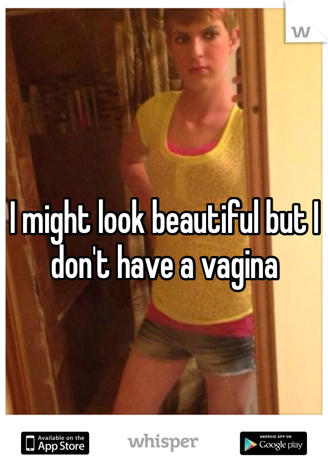 I might look beautiful but I don't have a vagina 