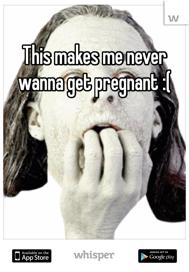 This makes me never wanna get pregnant :( 