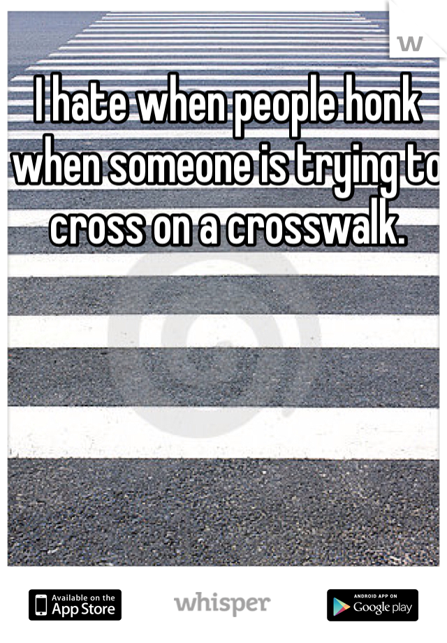 I hate when people honk when someone is trying to cross on a crosswalk. 