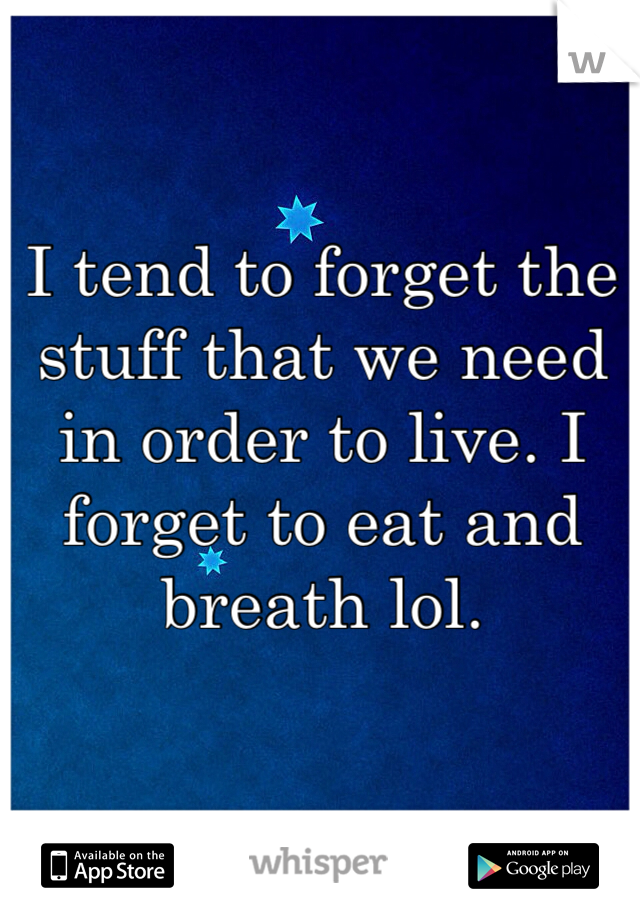 I tend to forget the stuff that we need in order to live. I forget to eat and breath lol.