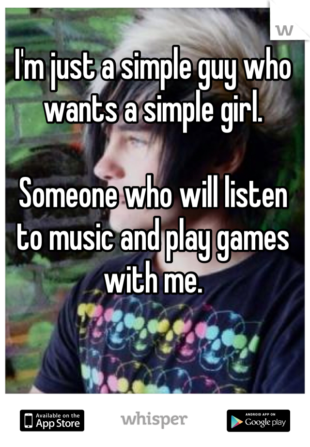 I'm just a simple guy who wants a simple girl. 

Someone who will listen to music and play games with me. 