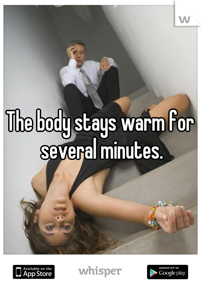 The body stays warm for several minutes.