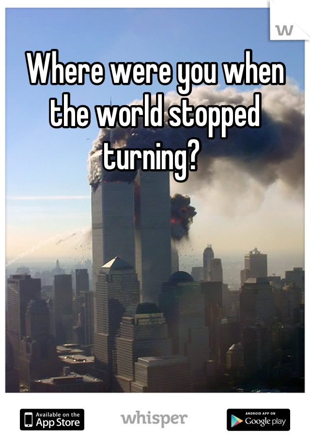 Where were you when the world stopped turning? 