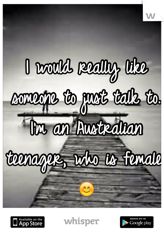 I would really like someone to just talk to.
I'm an Australian teenager, who is female. 😊