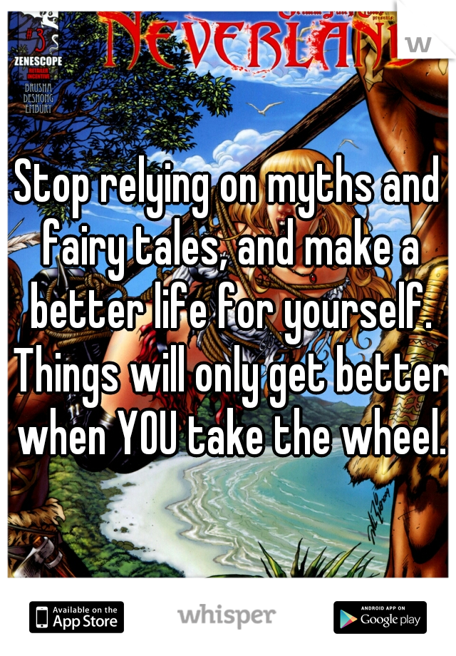 Stop relying on myths and fairy tales, and make a better life for yourself. Things will only get better when YOU take the wheel.