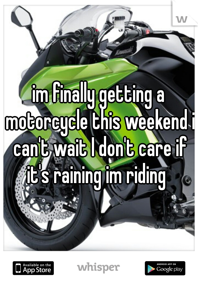 im finally getting a motorcycle this weekend i can't wait I don't care if it's raining im riding  
