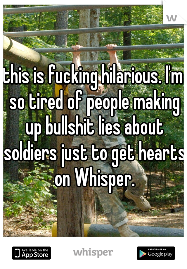 this is fucking hilarious. I'm so tired of people making up bullshit lies about soldiers just to get hearts on Whisper.