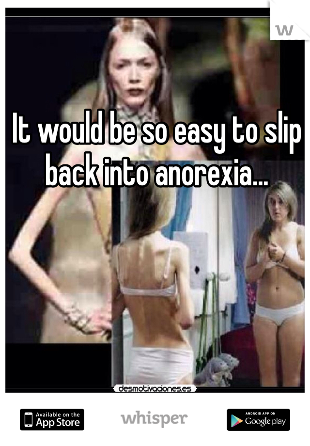 It would be so easy to slip back into anorexia...